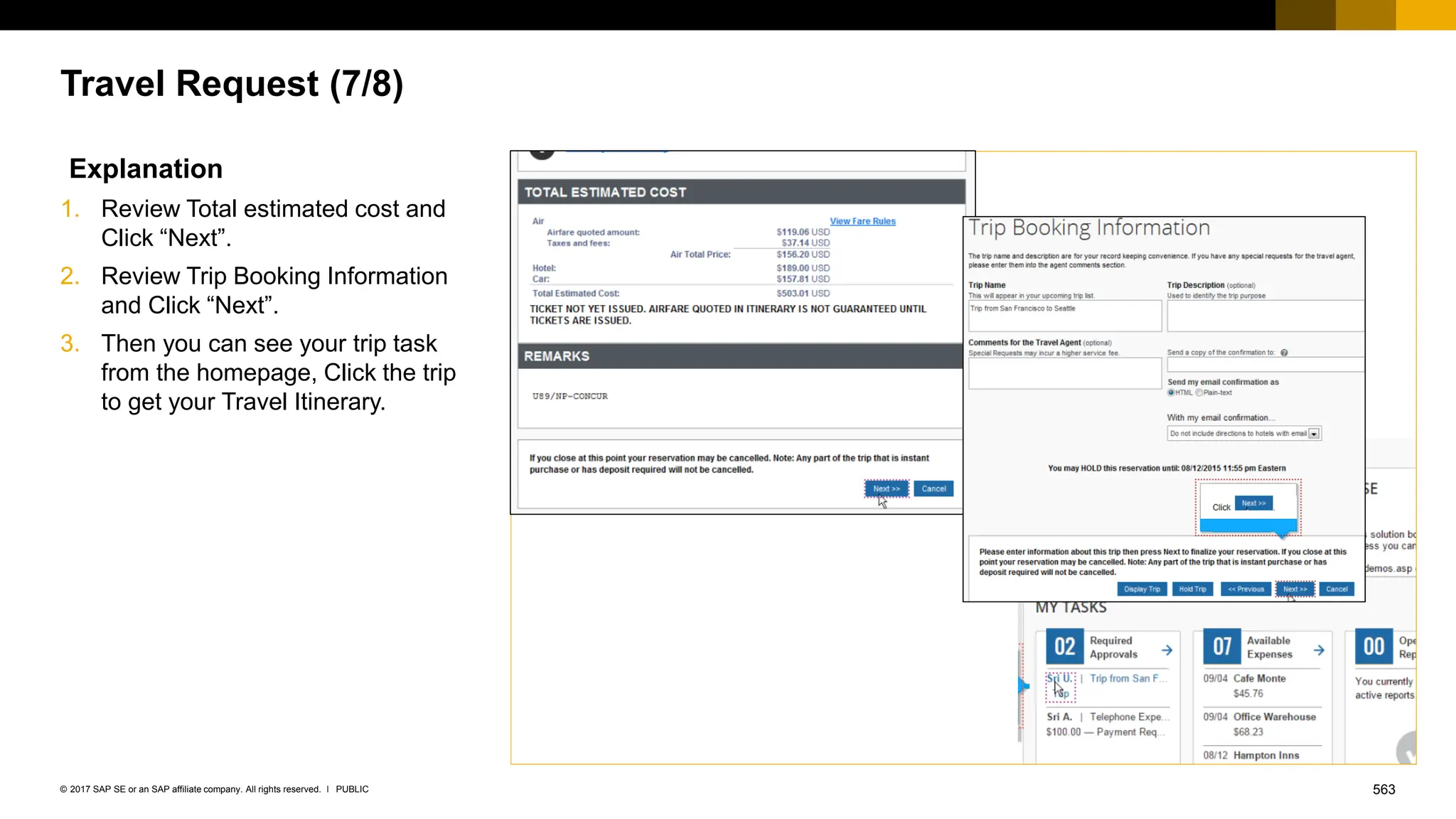 563
PUBLIC
© 2017 SAP SE or an SAP affiliate company. All rights reserved. ǀ
Travel Request (7/8)
Explanation
1. Review Total estimated cost and
Click “Next”.
2. Review Trip Booking Information
and Click “Next”.
3. Then you can see your trip task
from the homepage, Click the trip
to get your Travel Itinerary.
 