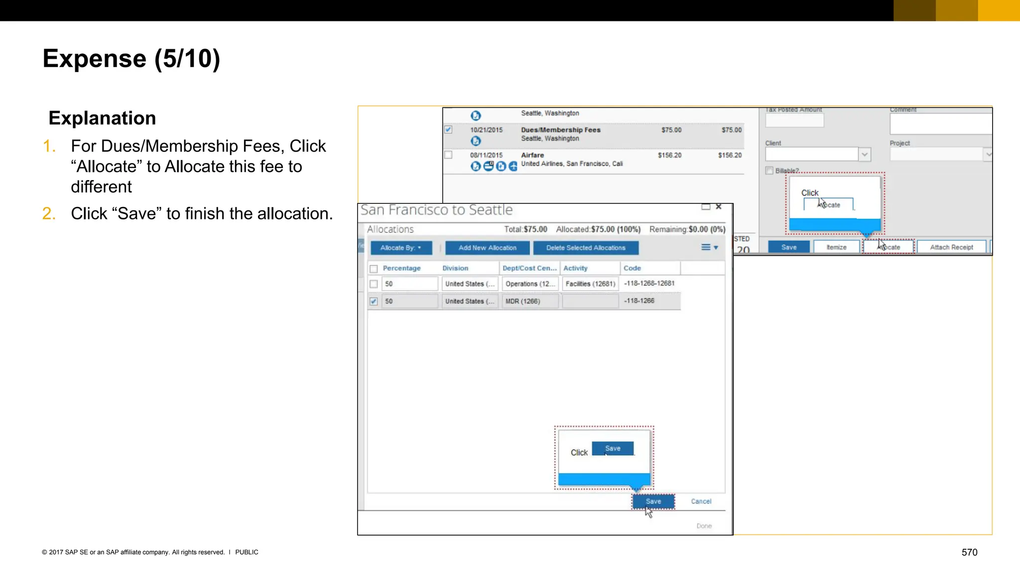 570
PUBLIC
© 2017 SAP SE or an SAP affiliate company. All rights reserved. ǀ
Expense (5/10)
Explanation
1. For Dues/Membership Fees, Click
“Allocate” to Allocate this fee to
different
2. Click “Save” to finish the allocation.
 