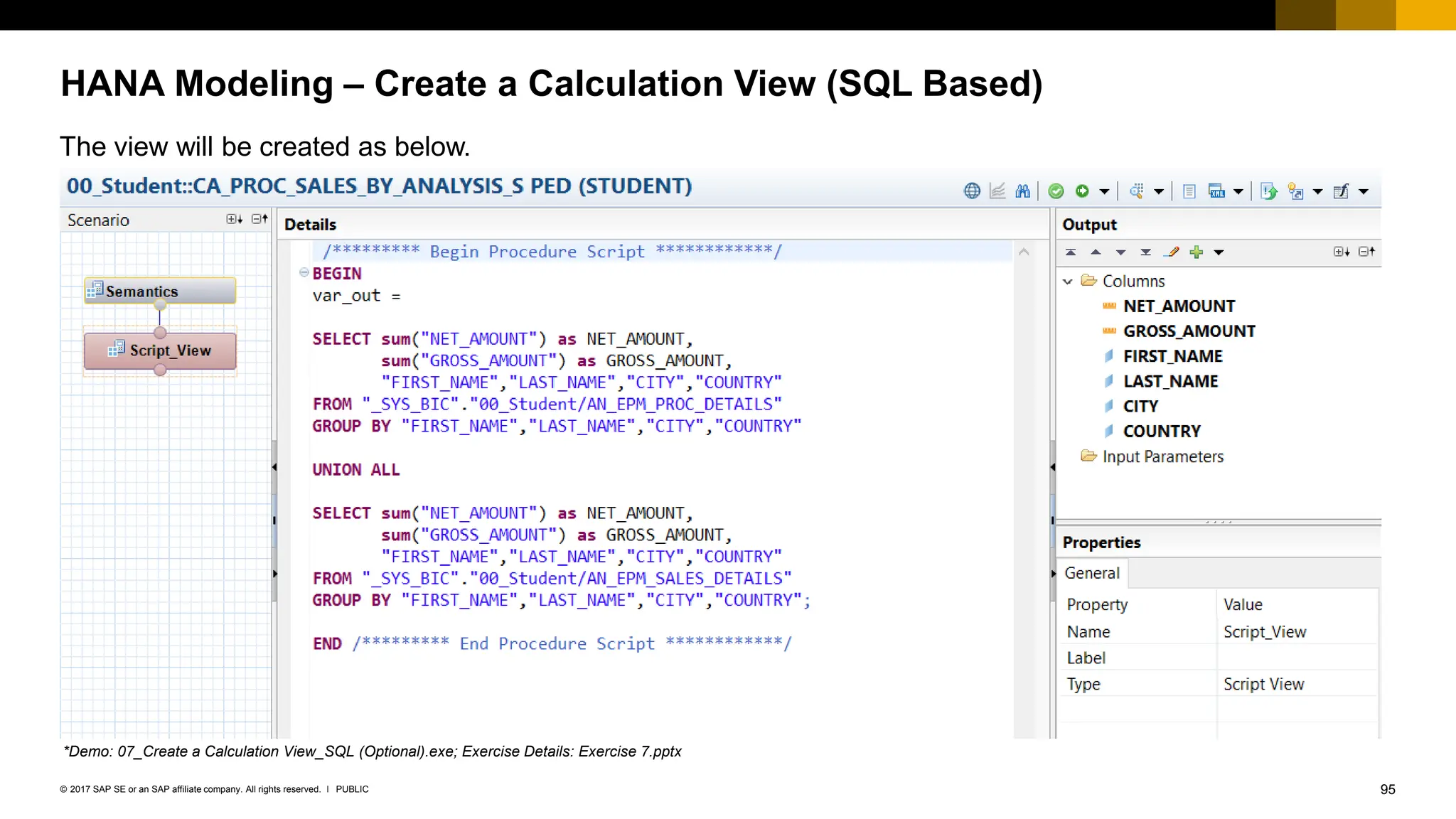 95
PUBLIC
© 2017 SAP SE or an SAP affiliate company. All rights reserved. ǀ
HANA Modeling – Create a Calculation View (SQL Based)
The view will be created as below.
*Demo: 07_Create a Calculation View_SQL (Optional).exe; Exercise Details: Exercise 7.pptx
 