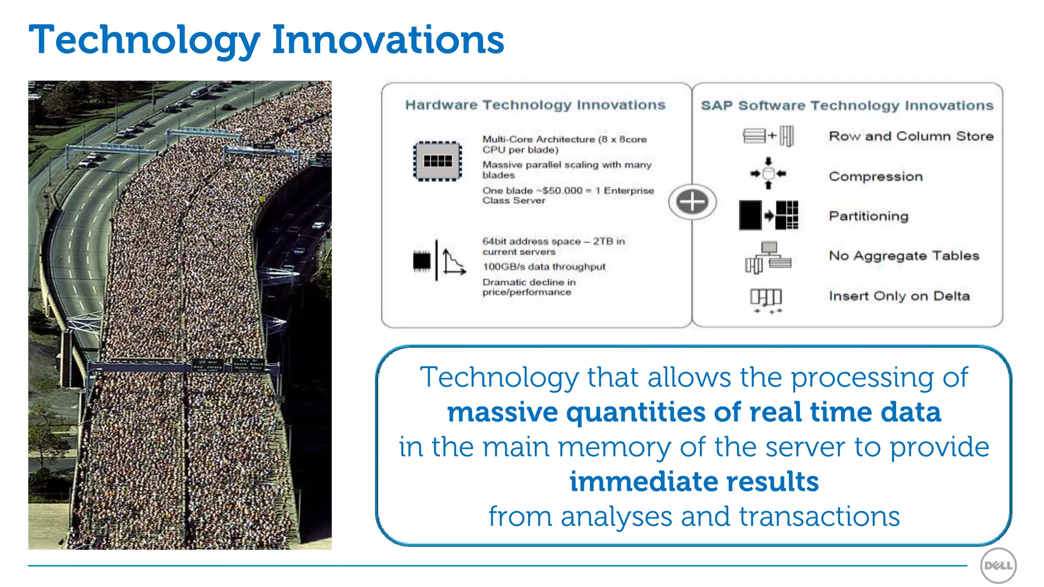 Technology Innovations




                   Technology that allows the processing of
                     massive quantities of real time data
                 in the main memory of the server to provide
                              immediate results
                        from analyses and transactions
 