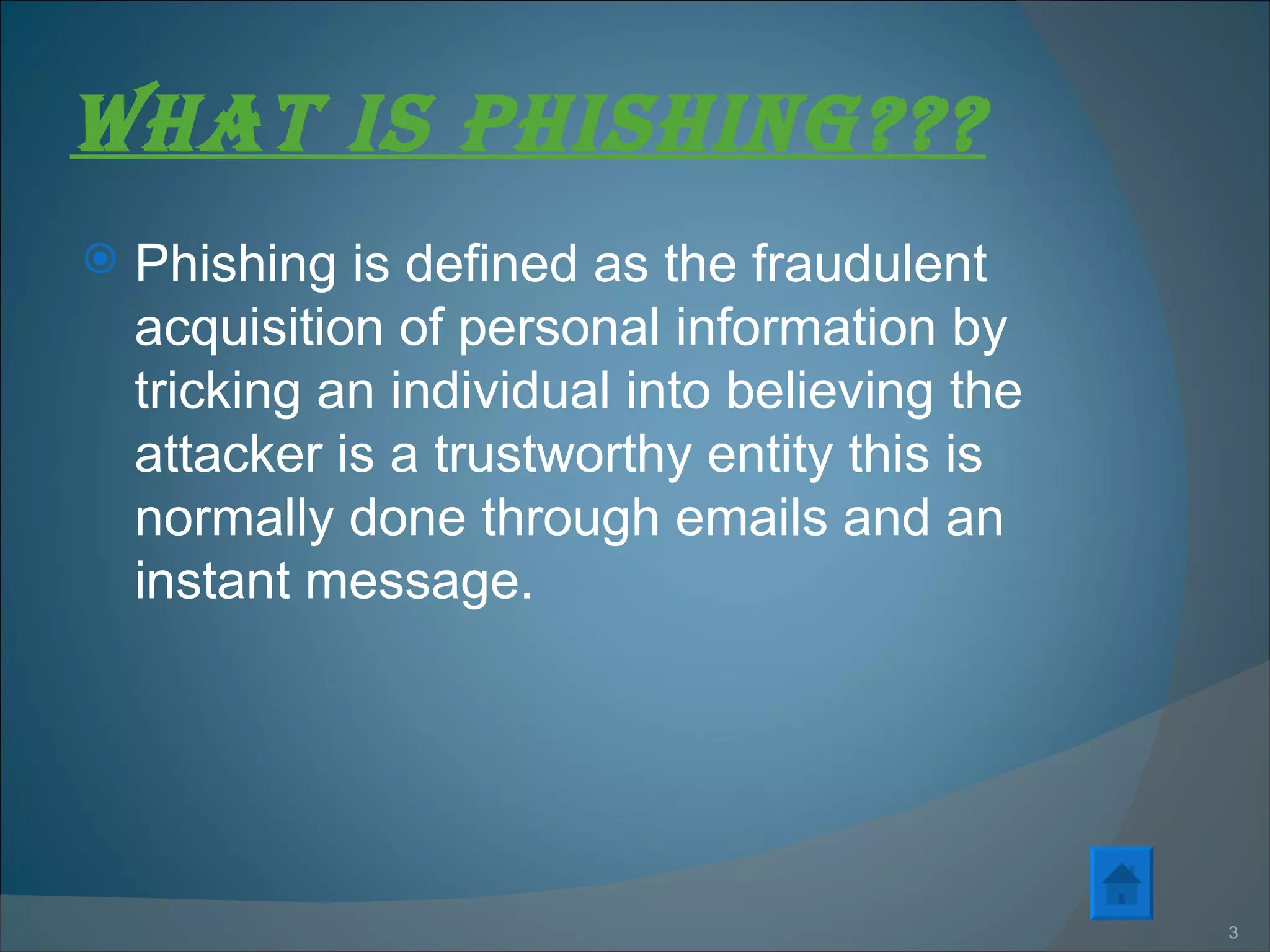 What is pHisHing??? Phishing is defined as the fraudulent acquisition of personal information by tricking an individual into believing the attacker is a trustworthy entity this is normally done through emails and an instant message.  