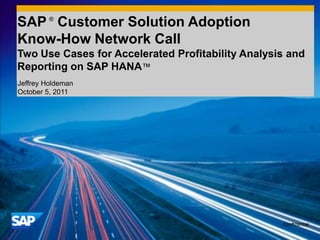 SAP ® Customer Solution Adoption
Know-How Network Call
Two Use Cases for Accelerated Profitability Analysis and
Reporting on SAP HANA™
Jeffrey Holdeman
October 5, 2011
 