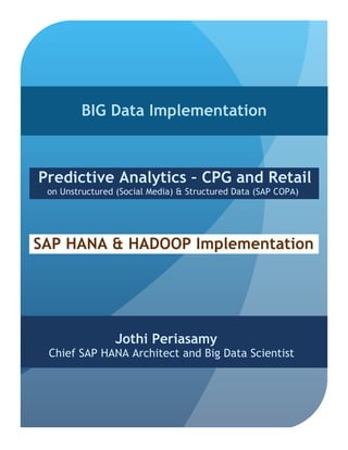 BIG Data Implementation

Predictive Analytics – CPG and Retail
on Unstructured (Social Media) & Structured Data (SAP COPA)

SAP HANA & HADOOP Implementation

Jothi Periasamy

Chief SAP HANA Architect and Big Data Scientist

 