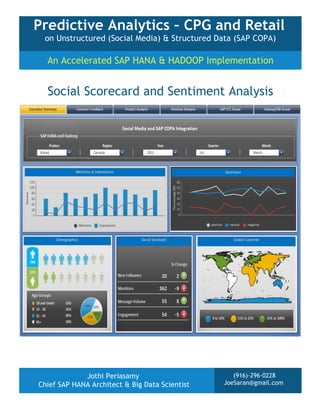 Predictive Analytics – CPG and Retail
on Unstructured (Social Media) & Structured Data (SAP COPA)

An Accelerated SAP HANA & HADOOP Implementation

Social Scorecard and Sentiment Analysis

Jothi Periasamy
Chief SAP HANA Architect & Big Data Scientist

(916)-296-0228
JoeSaran@gmail.com

 