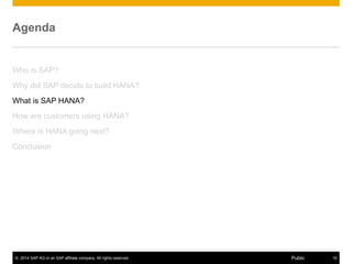 © 2014 SAP AG or an SAP affiliate company. All rights reserved. 16Public
Agenda
Who is SAP?
Why did SAP decide to build HANA?
What is SAP HANA?
How are customers using HANA?
Where is HANA going next?
Conclusion
 