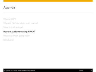 © 2014 SAP AG or an SAP affiliate company. All rights reserved. 32Public
Agenda
Who is SAP?
Why did SAP decide to build HANA?
What is SAP HANA?
How are customers using HANA?
Where is HANA going next?
Conclusion
 