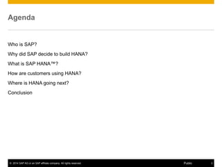 © 2014 SAP AG or an SAP affiliate company. All rights reserved. 3Public
Agenda
Who is SAP?
Why did SAP decide to build HANA?
What is SAP HANA™?
How are customers using HANA?
Where is HANA going next?
Conclusion
 