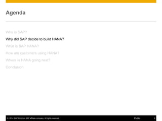 © 2014 SAP AG or an SAP affiliate company. All rights reserved. 8Public
Agenda
Who is SAP?
Why did SAP decide to build HANA?
What is SAP HANA?
How are customers using HANA?
Where is HANA going next?
Conclusion
 