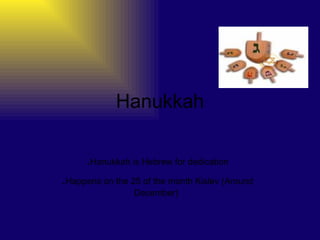 Hanukkah . Hanukkah is Hebrew for dedication . Happens on the 25 of the month Kislev (Around December)  