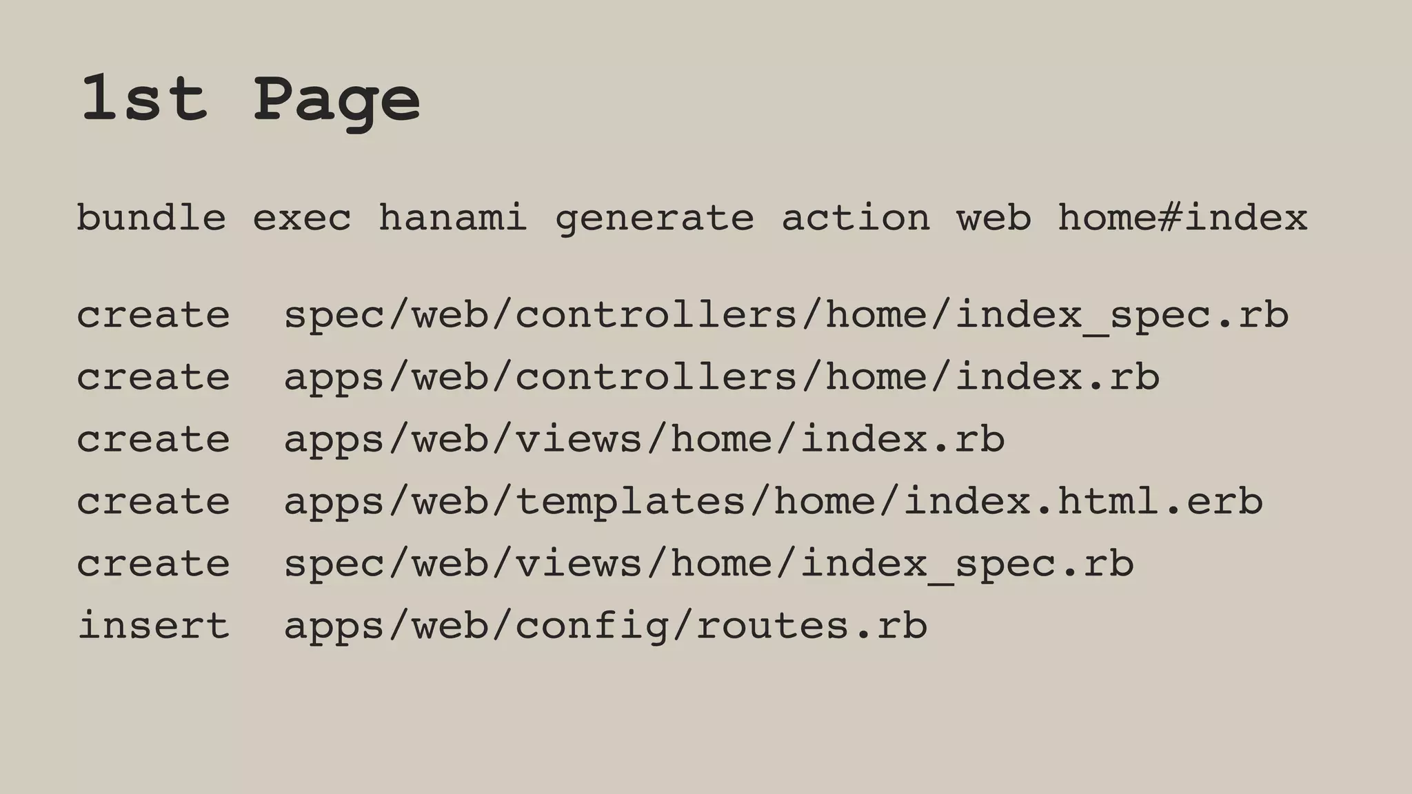 1st Page
bundle exec hanami generate action web home#index
create spec/web/controllers/home/index_spec.rb
create apps/web/controllers/home/index.rb
create apps/web/views/home/index.rb
create apps/web/templates/home/index.html.erb
create spec/web/views/home/index_spec.rb
insert apps/web/config/routes.rb
 
