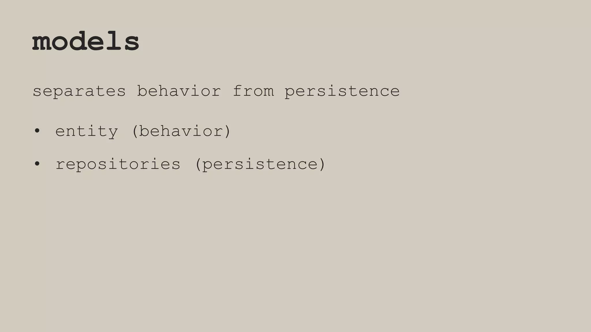 models
separates behavior from persistence
• entity (behavior)
• repositories (persistence)
 