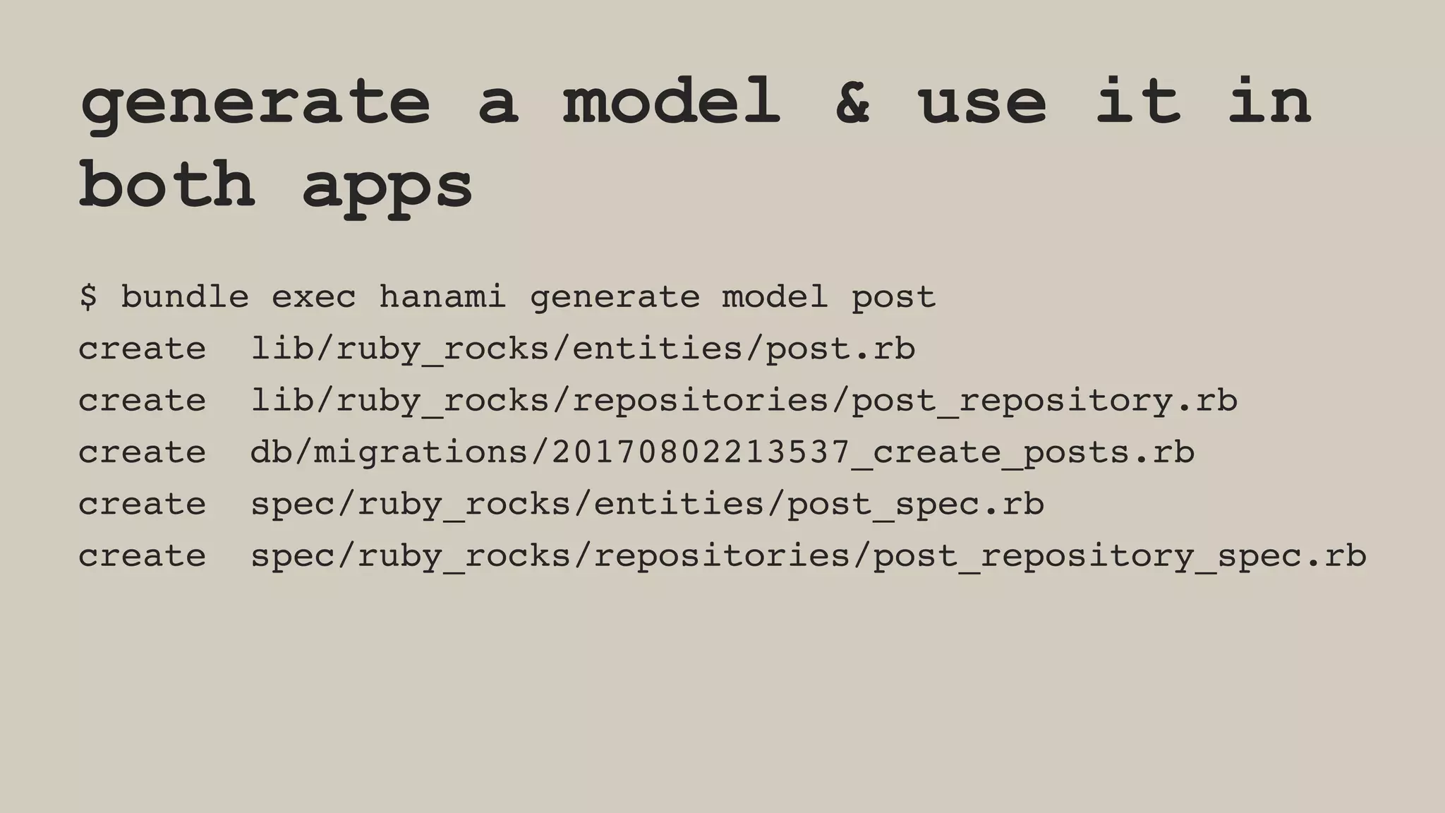 generate a model & use it in
both apps
$ bundle exec hanami generate model post
create lib/ruby_rocks/entities/post.rb
create lib/ruby_rocks/repositories/post_repository.rb
create db/migrations/20170802213537_create_posts.rb
create spec/ruby_rocks/entities/post_spec.rb
create spec/ruby_rocks/repositories/post_repository_spec.rb
 