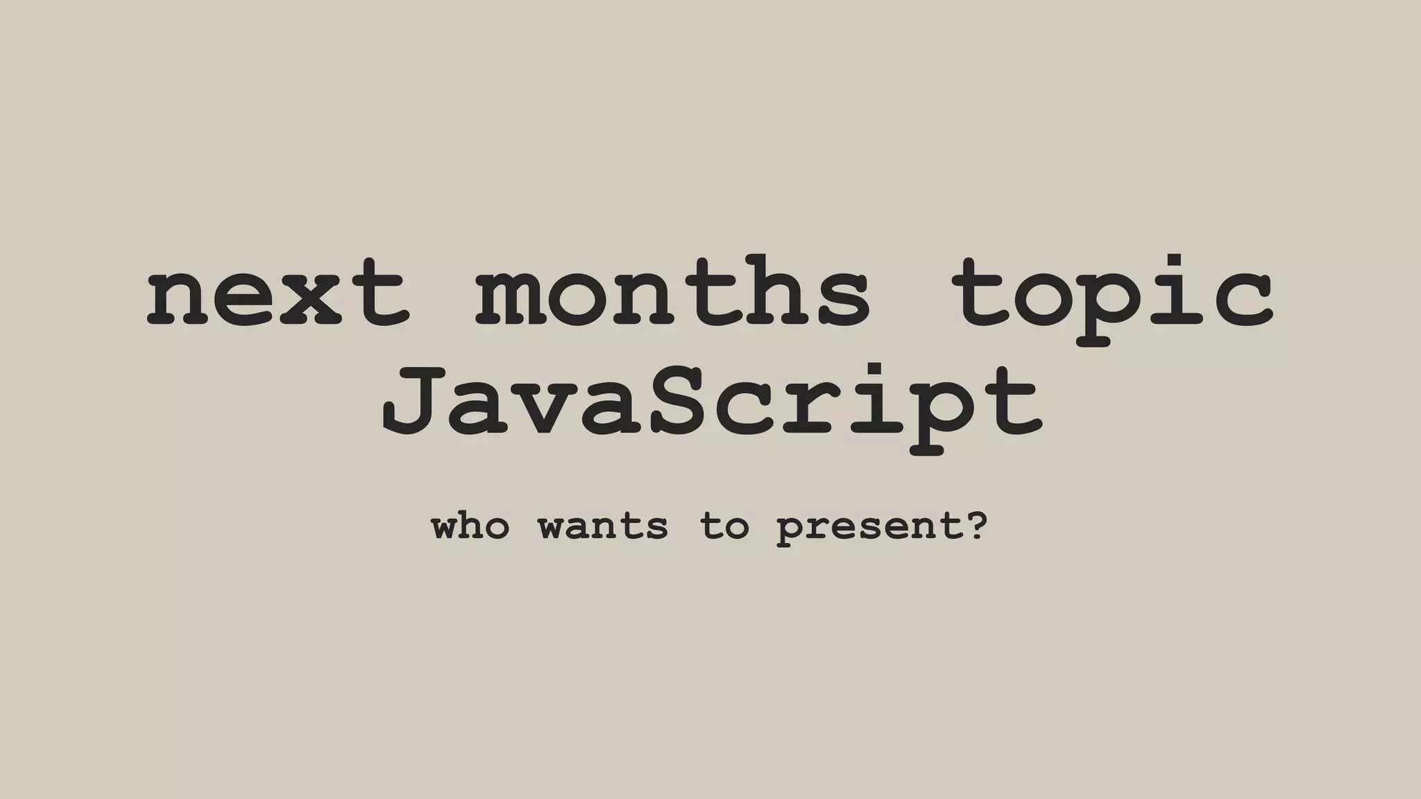 next months topic
JavaScript
who wants to present?
 