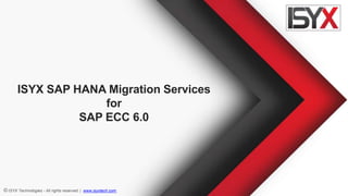 © ISYX Technologies - All rights reserved. | www.isyxtech.com
ISYX SAP HANA Migration Services
for
SAP ECC 6.0
 
