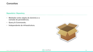 © 2017 – Creditas Soluções Financeira Ltda. 14
• Mediador entre objeto de domínio e a
camada de persistência;
• Query & Commands;
• Independente de infraestrutura.
Conceitos
Repositório / Repository
 