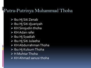 Putra-Putrinya Muhammad Thoha
   Ibu Hj Siti Zenab
   Ibu Hj Siti djuariyah
   KH Sirojudin thoha
   KH Adan rafei
   Ibu Hj Syadiah
   Ibu Hj Siti Julaeha
   KH Abdurrahman Thoha
   Ibu Hj Kulsum Thoha
   H Muhtar Thoha
   KH Ahmad sanusi thoha
 