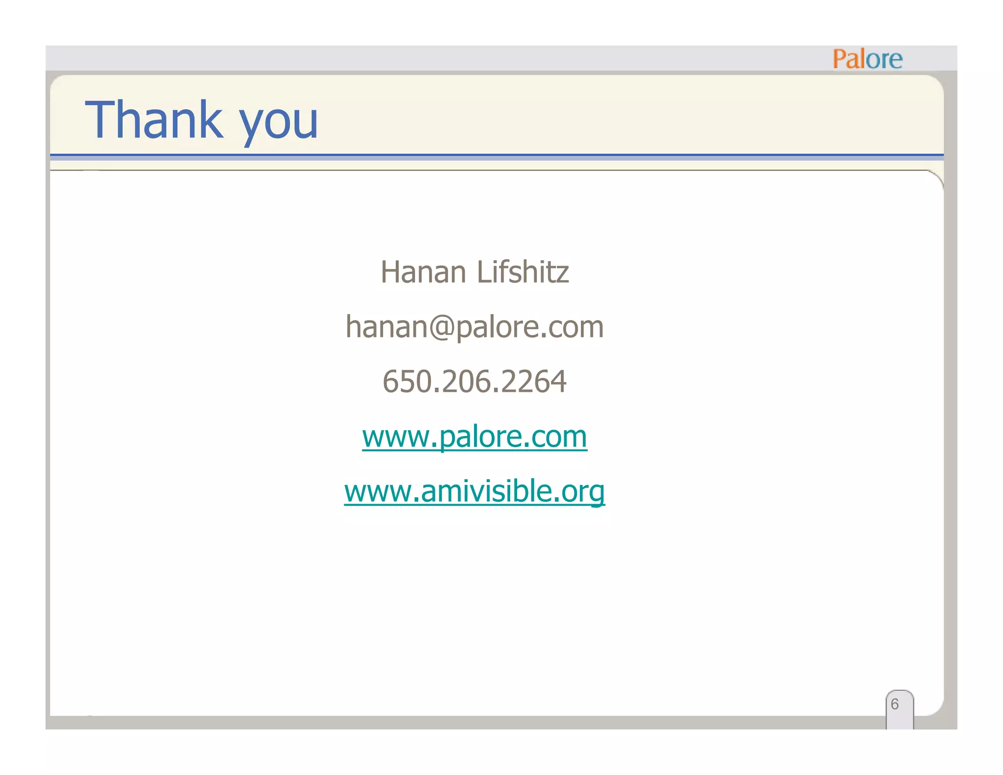 Thank you
Hanan Lifshitz
hanan@palore.com
650.206.2264
www.palore.com
www.amivisible.org
6