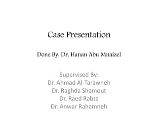 Case Presentation
Done By: Dr. Hanan Abu Mnaizel
Supervised By:
Dr. Ahmad Al-Tarawneh
Dr. Raghda Shamout
Dr. Raed Rabta
Dr. Anwar Rahamneh
 