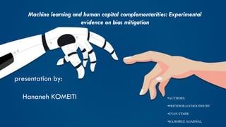 Machine learning and human capital complementarities: Experimental
evidence on bias mitigation
presentation by:
Hananeh KOMEITI •AUTHORS:
•PRITHWIRAJ CHOUDHURY
•EVAN STARR
•RAJSHREE AGARWAL
 