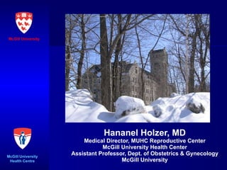 Hananel Holzer, MD Medical Director, MUHC Reproductive Center McGill University Health Center Assistant Professor, Dept. of Obstetrics & Gynecology McGill University McGill University McGill University Health Centre 