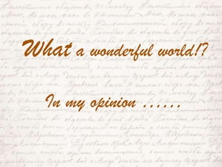 What a wonderful world!?In my opinion ……  