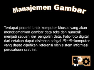 Terdapat peranti lunak komputer khusus yang akan
menerjemahkan gambar data teks dan numerik
menjadi sebuah file pengolah data. Foto-foto digital
dari cetakan dapat disimpan sebgai file-file komputer
yang dapat dijadikan referensi oleh sistem informasi
perusahaan saat ini.
 