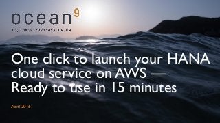 April 2016
One click to launch your HANA
cloud service on AWS —
Ready to use in 15 minutes
 