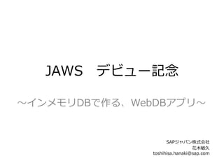 〜～インメモリDBで作る、WebDBアプリ〜～
	
  
SAPジャパン株式会社
花⽊木敏久
toshihisa.hanaki@sap.com
JAWS 　デビュー記念念	
  
 
