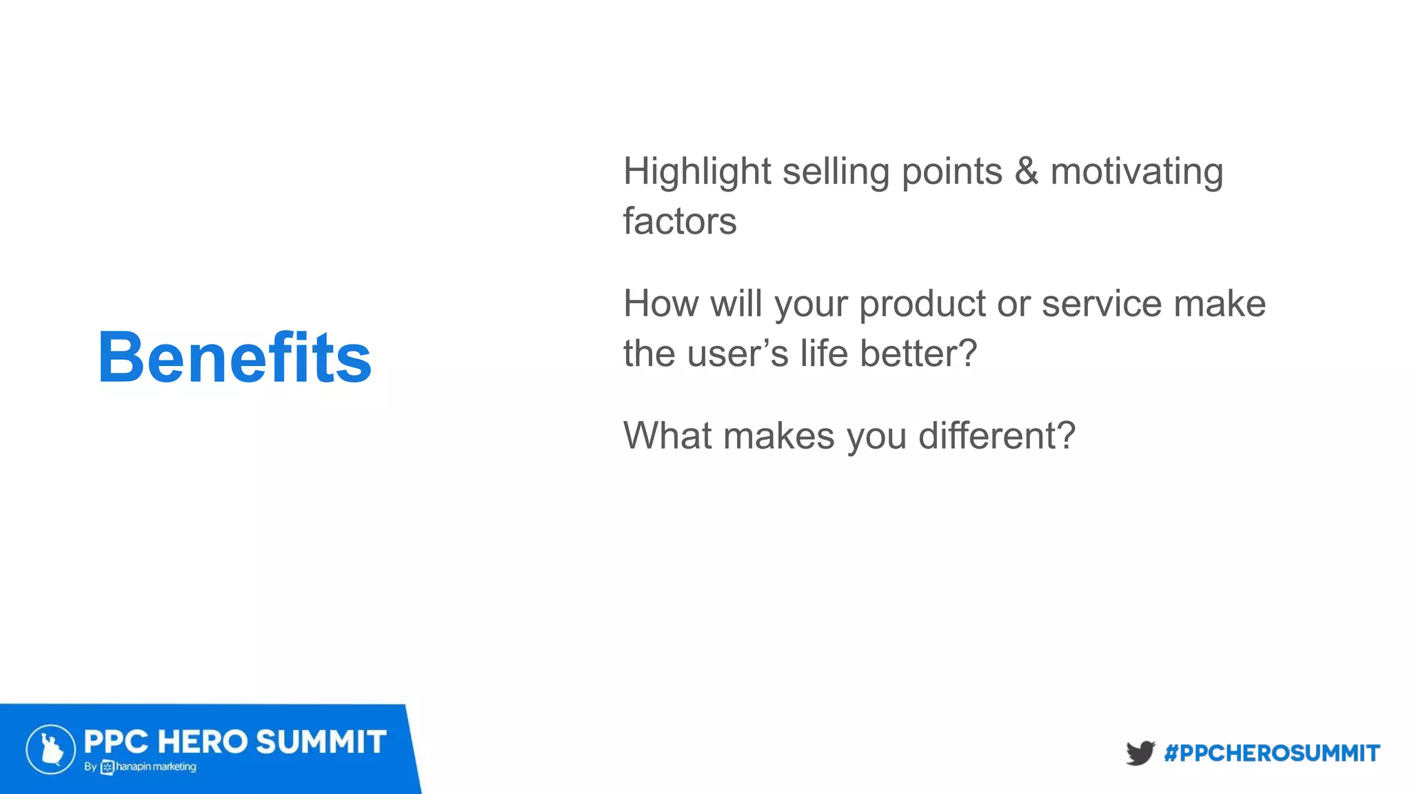 Benefits
Highlight selling points & motivating
factors
How will your product or service make
the user’s life better?
What makes you different?
 