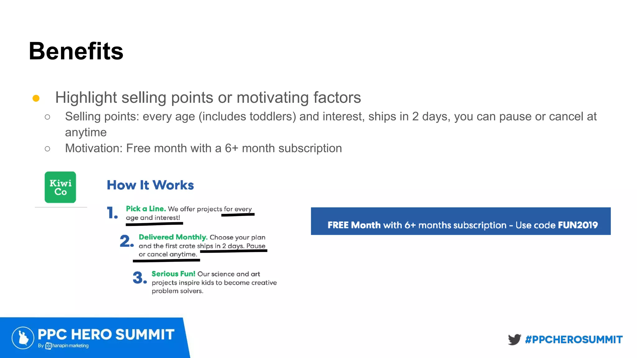 Benefits
● Highlight selling points or motivating factors
○ Selling points: every age (includes toddlers) and interest, ships in 2 days, you can pause or cancel at
anytime
○ Motivation: Free month with a 6+ month subscription
 