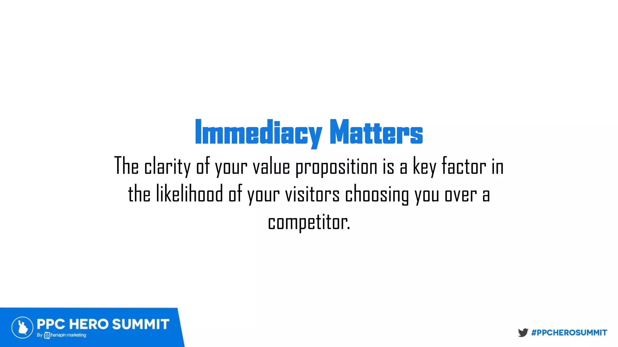 Immediacy Matters 
The clarity of your value proposition is a key factor in
the likelihood of your visitors choosing you over a
competitor.
 
