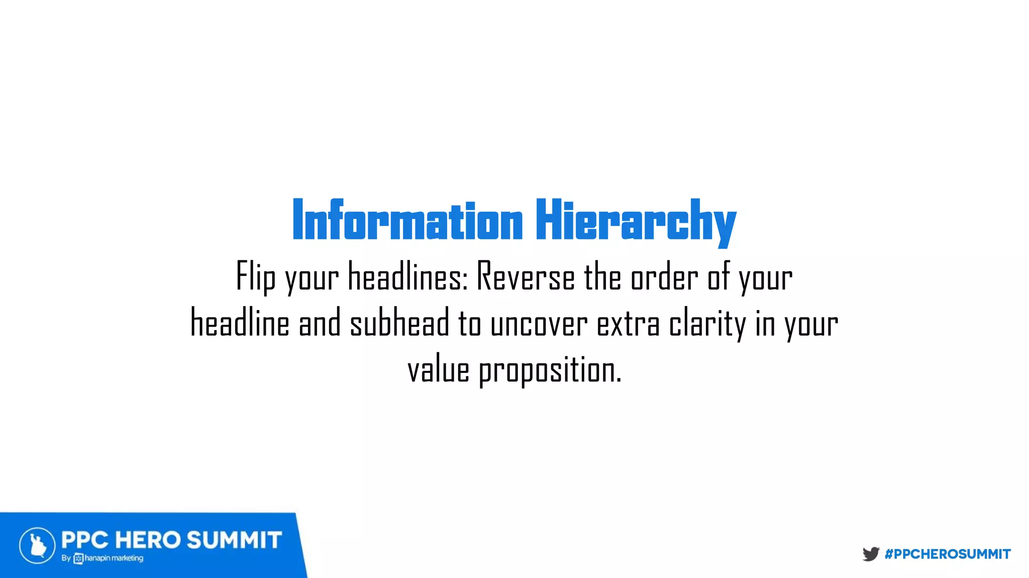 Information Hierarchy 
Flip your headlines: Reverse the order of your
headline and subhead to uncover extra clarity in your
value proposition.
 
