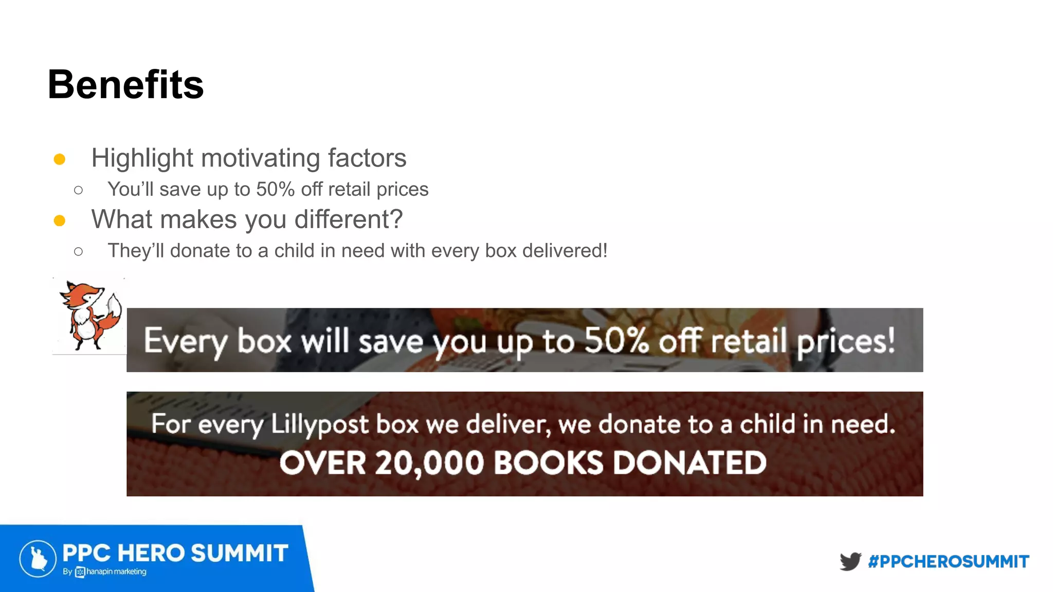 Benefits
● Highlight motivating factors
○ You’ll save up to 50% off retail prices
● What makes you different?
○ They’ll donate to a child in need with every box delivered!
 