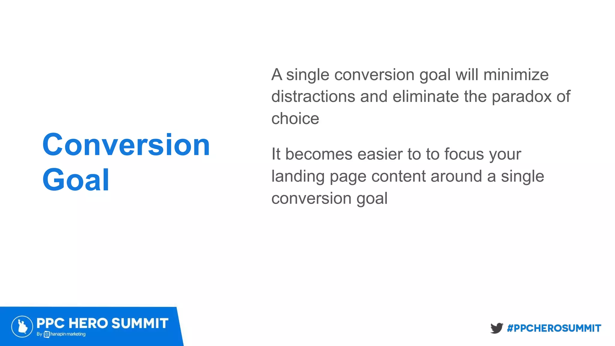 Conversion
Goal
A single conversion goal will minimize
distractions and eliminate the paradox of
choice
It becomes easier to to focus your
landing page content around a single
conversion goal
 
