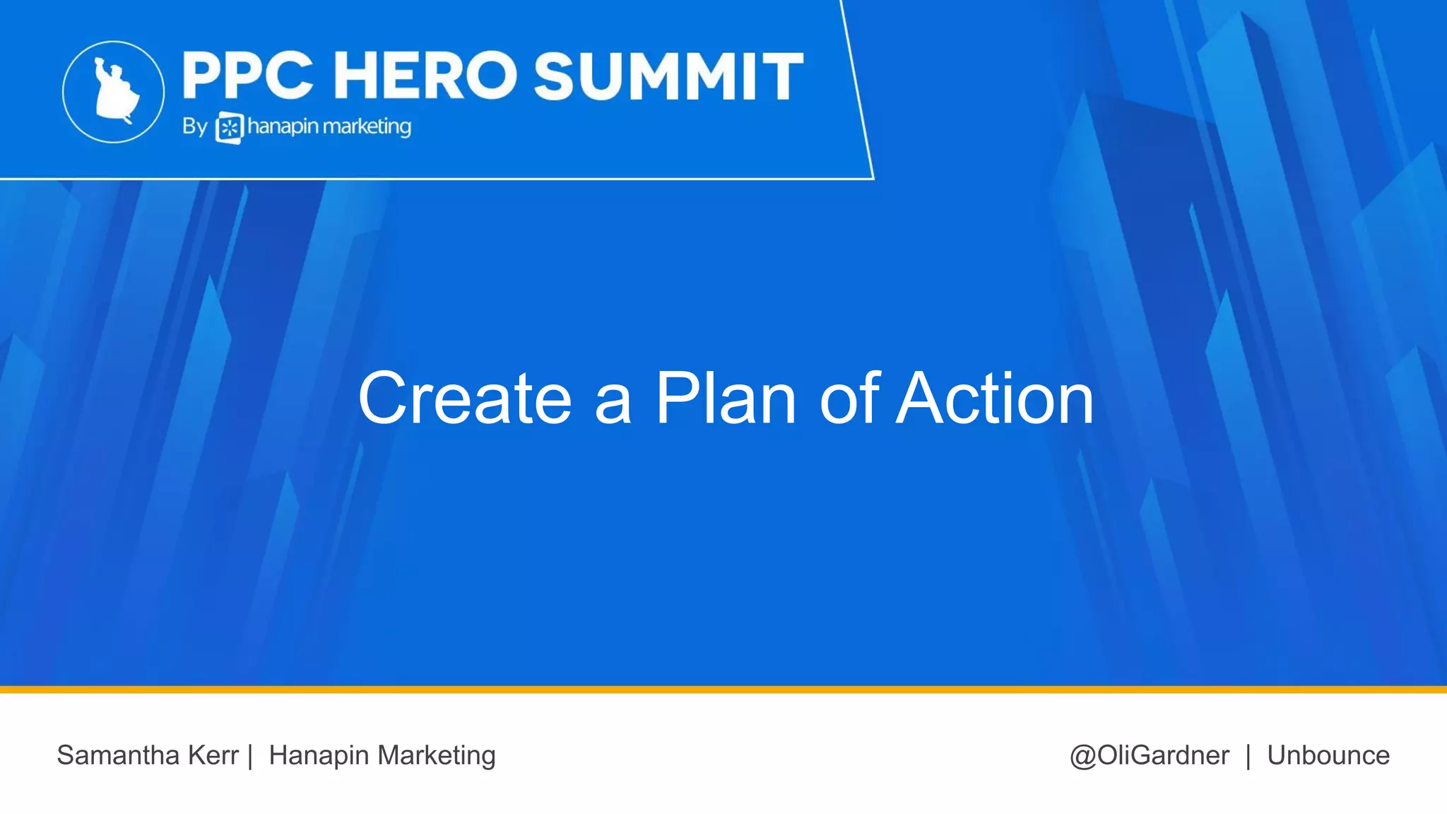Create a Plan of Action
Samantha Kerr | Hanapin Marketing @OliGardner | Unbounce
 