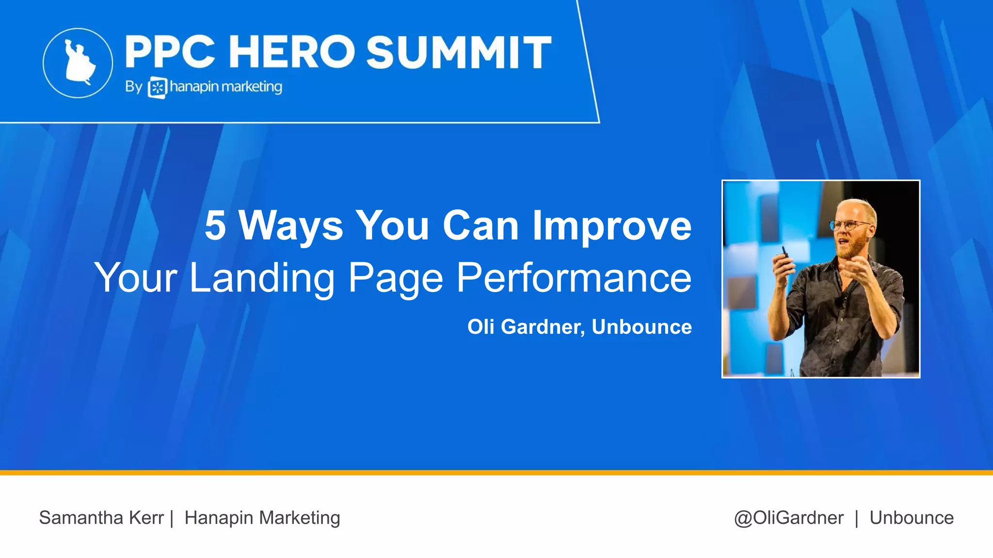 5 Ways You Can Improve
Your Landing Page Performance
Oli Gardner, Unbounce
Samantha Kerr | Hanapin Marketing @OliGardner | Unbounce
 