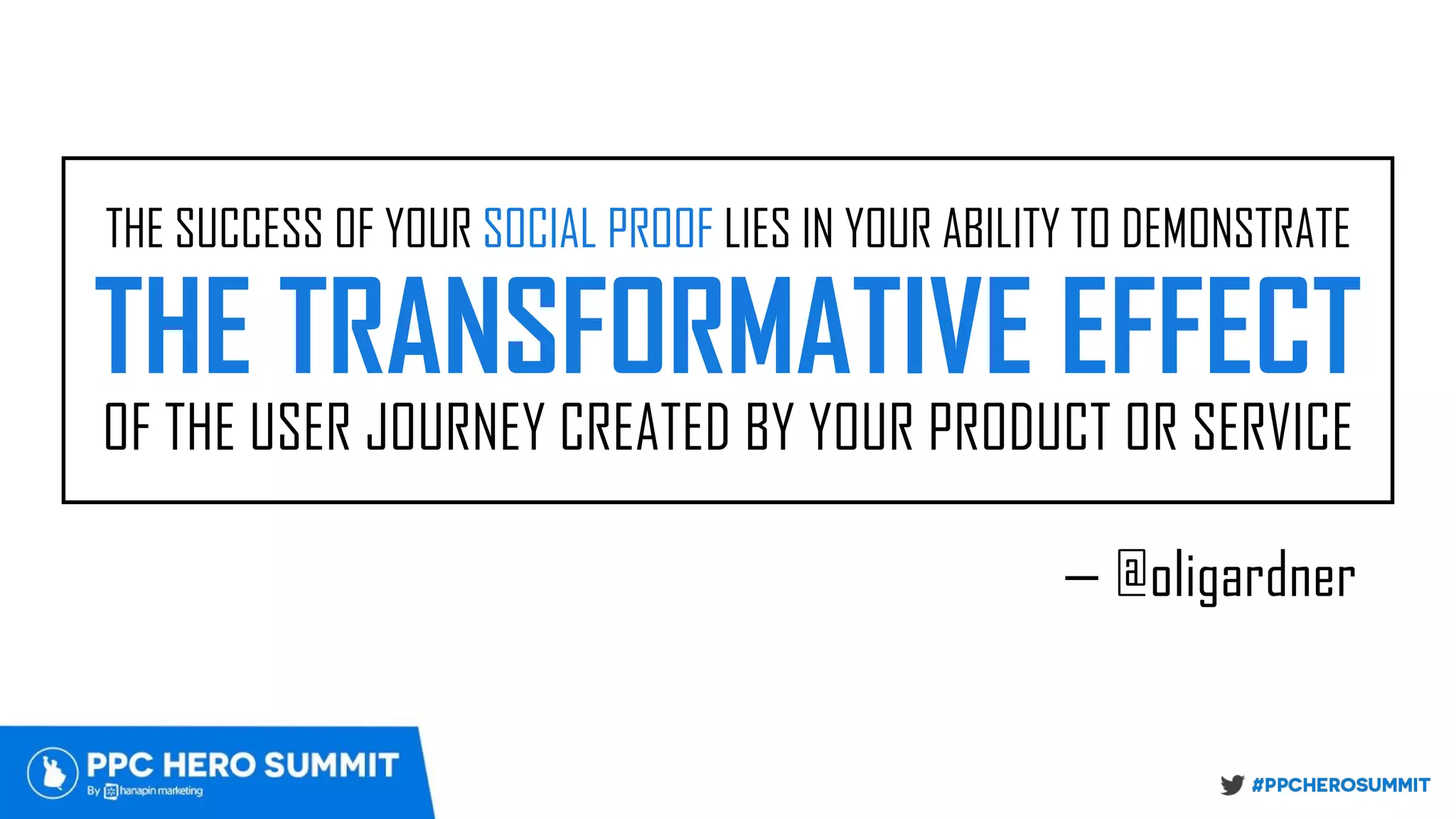 THE SUCCESS OF YOUR SOCIAL PROOF LIES IN YOUR ABILITY TO DEMONSTRATE
THE TRANSFORMATIVE EFFECT
OF THE USER JOURNEY CREATED BY YOUR PRODUCT OR SERVICE
— @oligardner
 