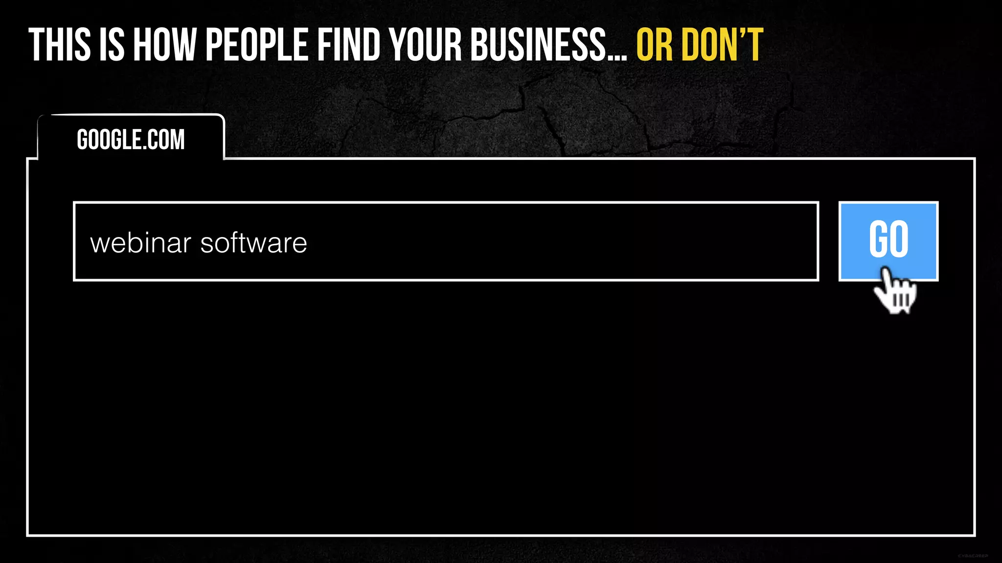 webinar software GO
Google.com
THIS IS HOW PEOPLE FIND YOUR BUSINESS… OR DON’T
 