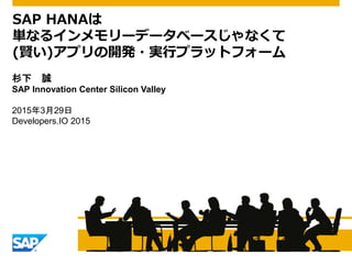 杉下 誠
SAP Innovation Center Silicon Valley
2015年3月29日
Developers.IO 2015
SAP HANAは
単なるインメモリーデータベースじゃなくて
(賢い)アプリの開発・実行プラットフォーム
 