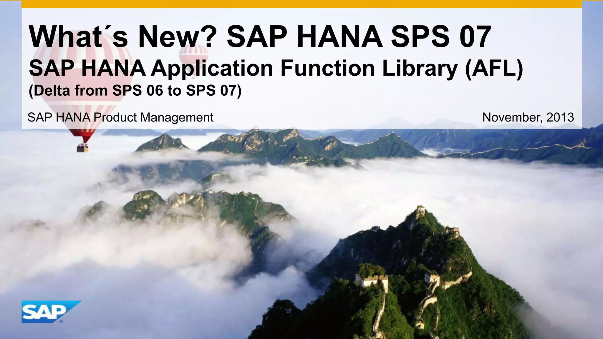 What´s New? SAP HANA SPS 07
SAP HANA Application Function Library (AFL)
(Delta from SPS 06 to SPS 07)
SAP HANA Product Management

November, 2013

 