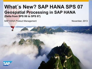 What´s New? SAP HANA SPS 07
Geospatial Processing in SAP HANA
(Delta from SPS 06 to SPS 07)
SAP HANA Product Management

November, 2013

 