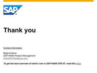 Thank you
Contact information
Balaji Krishna
SAP HANA Product Management
AskSAPHANA@sap.com
To get the best overview of what’s new in SAP HANA SPS 07, read this blog.

 