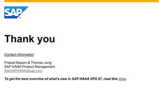 Thank you
Contact information
Prasad Illapani & Thomas Jung
SAP HANA Product Management
AskSAPHANA@sap.com
To get the best overview of what’s new in SAP HANA SPS 07, read this blog.

 