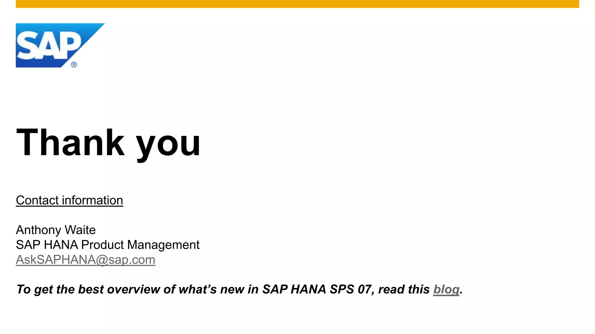 Thank you
Contact information
Anthony Waite
SAP HANA Product Management
AskSAPHANA@sap.com
To get the best overview of what’s new in SAP HANA SPS 07, read this blog.

 
