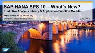 1© 2015 SAP SE or an SAP affiliate company. All rights reserved.
SAP HANA SPS 10 – What’s New?
Predictive Analysis Library & Application Function Modeler
SAP HANA Product Management June, 2015
(Delta from SPS 09 to SPS 10)
 