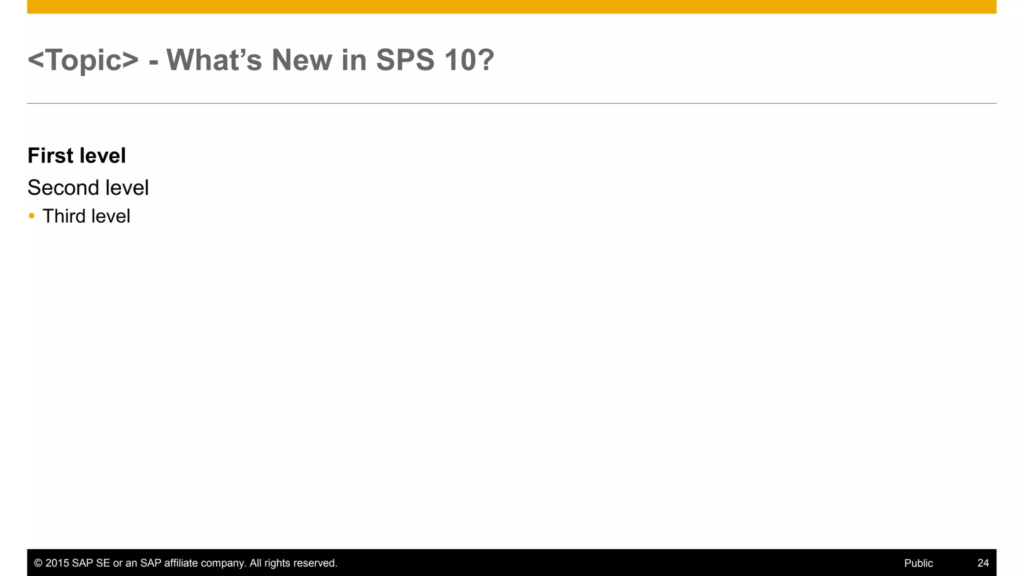 © 2015 SAP SE or an SAP affiliate company. All rights reserved. 24Public
<Topic> - What’s New in SPS 10?
First level
Second level
 Third level
 