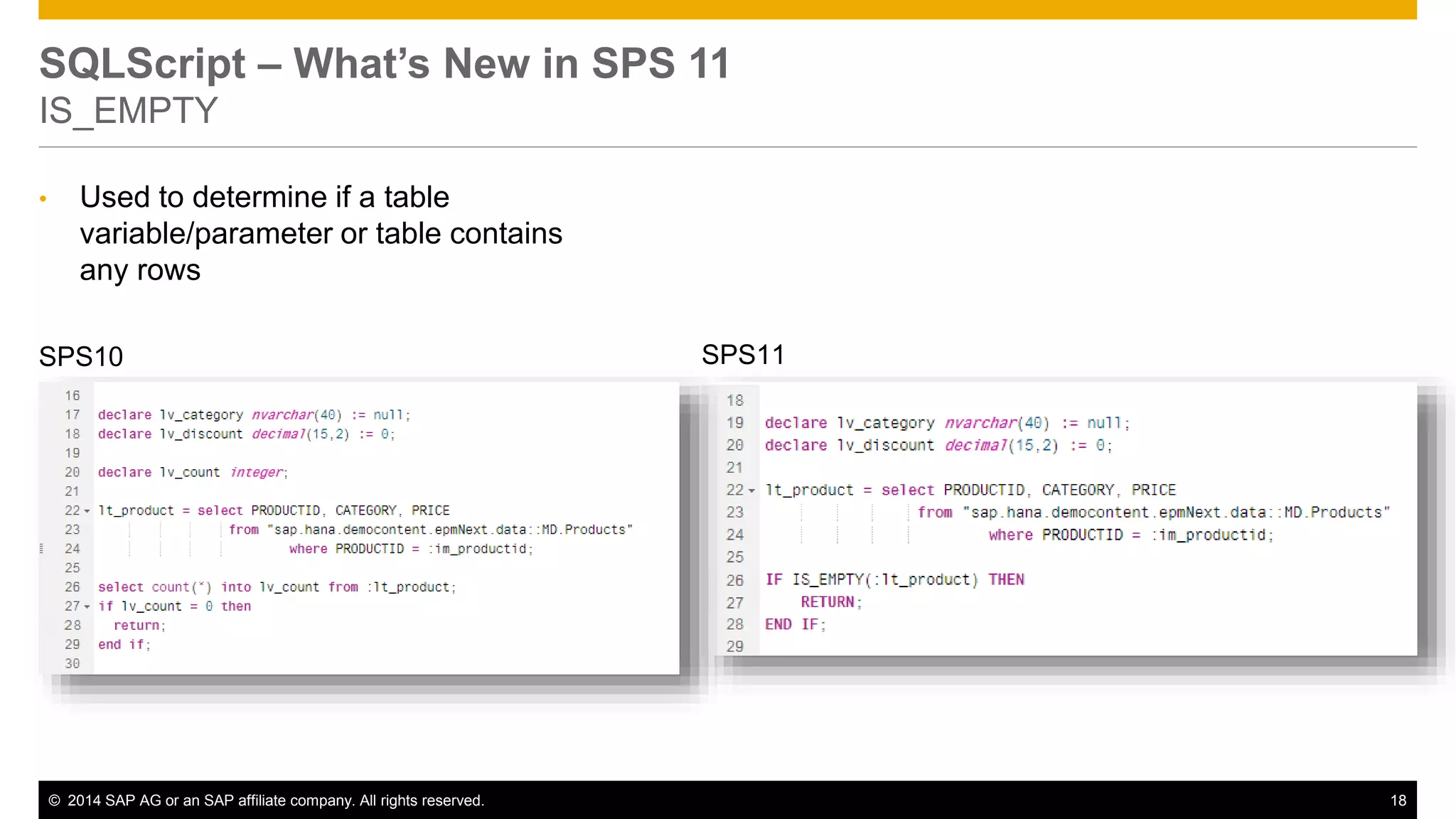 © 2014 SAP AG or an SAP affiliate company. All rights reserved. 18
SQLScript – What’s New in SPS 11
IS_EMPTY
• Used to determine if a table
variable/parameter or table contains
any rows
SPS10 SPS11
 