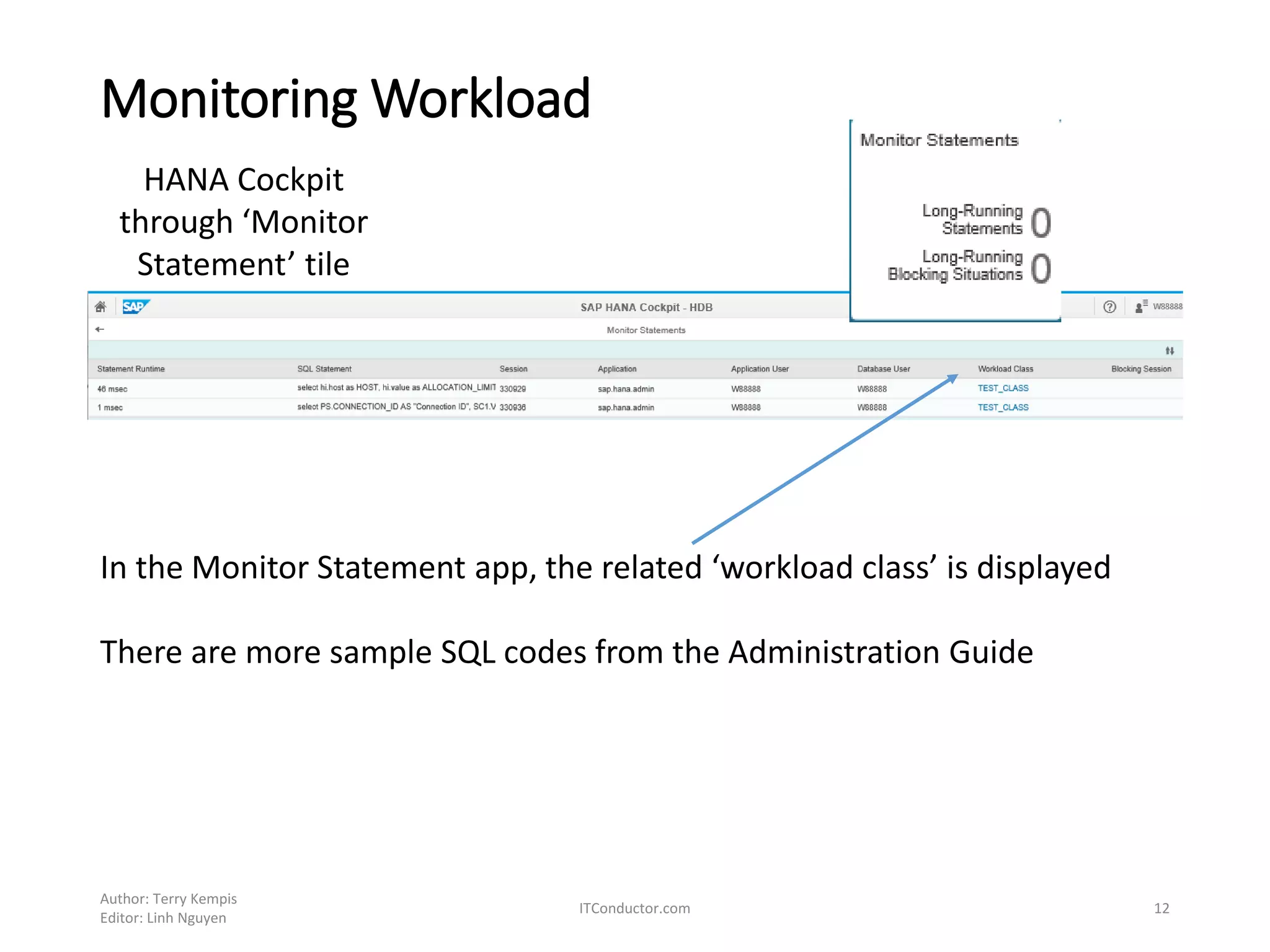 Monitoring Workload
Author: Terry Kempis
Editor: Linh Nguyen
ITConductor.com 12
HANA Cockpit
through ‘Monitor
Statement’ tile
In the Monitor Statement app, the related ‘workload class’ is displayed
There are more sample SQL codes from the Administration Guide
 