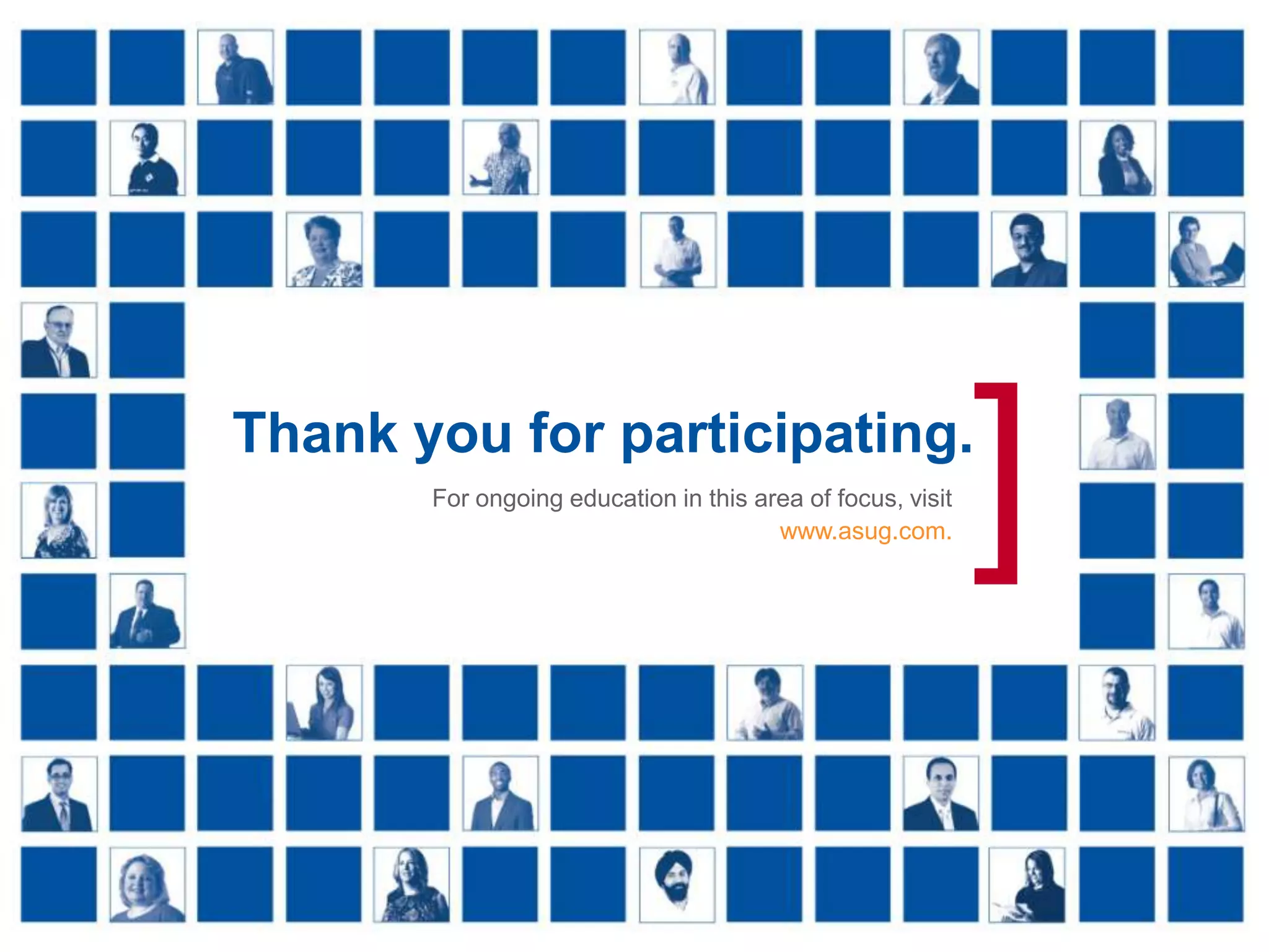 [



                Thank you for participating.
                                   For ongoing education in this area of focus, visit
                                                                   www.asug.com.        ]
Real Experience. Real Advantage.
 