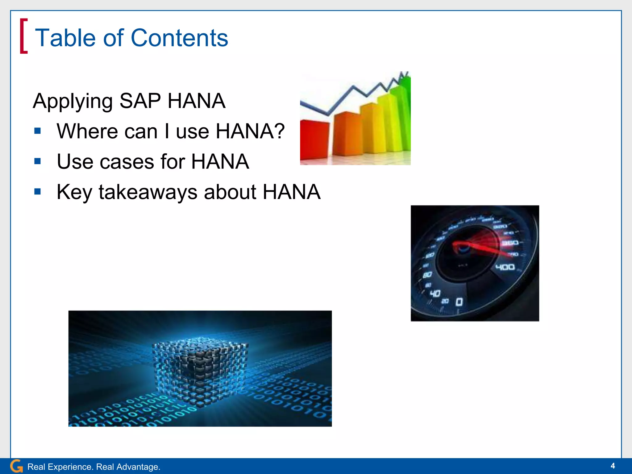 [ Table of Contents
 Applying SAP HANA
  Where can I use HANA?
  Use cases for HANA
  Key takeaways about HANA




Real Experience. Real Advantage.   4
 